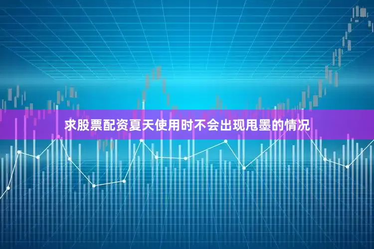 求股票配资夏天使用时不会出现甩墨的情况