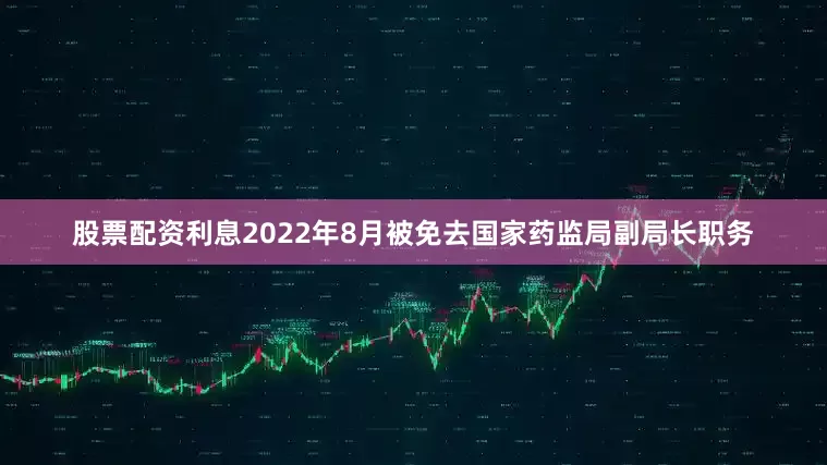 股票配资利息2022年8月被免去国家药监局副局长职务