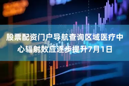 股票配资门户导航查询区域医疗中心辐射效应逐步提升7月1日