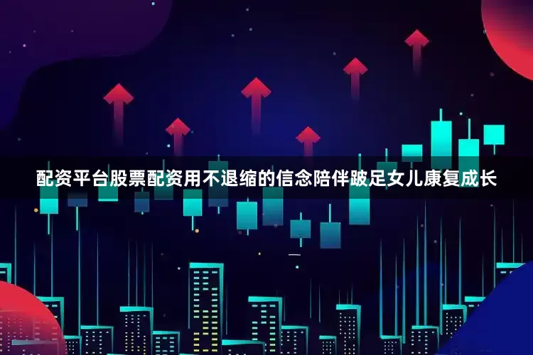 配资平台股票配资用不退缩的信念陪伴跛足女儿康复成长
