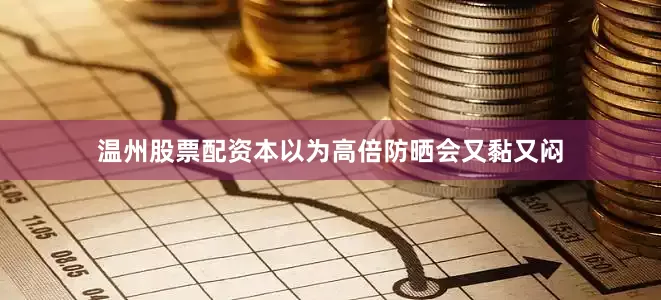 温州股票配资本以为高倍防晒会又黏又闷
