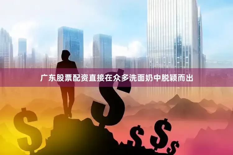 广东股票配资直接在众多洗面奶中脱颖而出