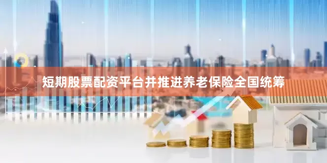 短期股票配资平台并推进养老保险全国统筹