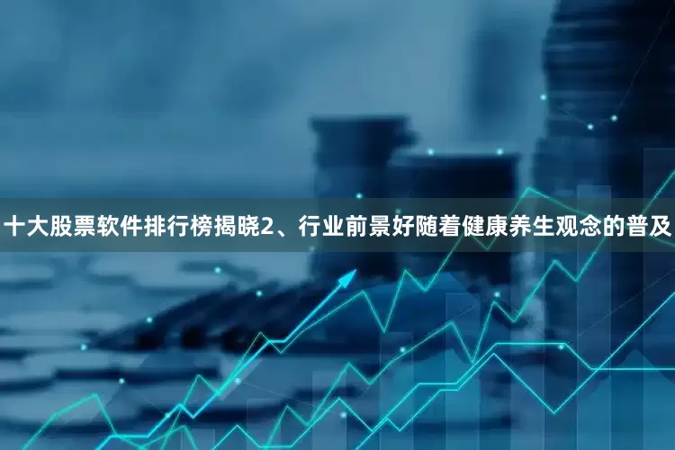 十大股票软件排行榜揭晓2、行业前景好随着健康养生观念的普及