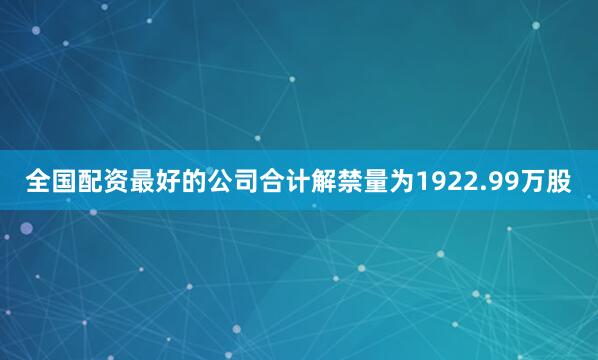 全国配资最好的公司合计解禁量为1922.99万股