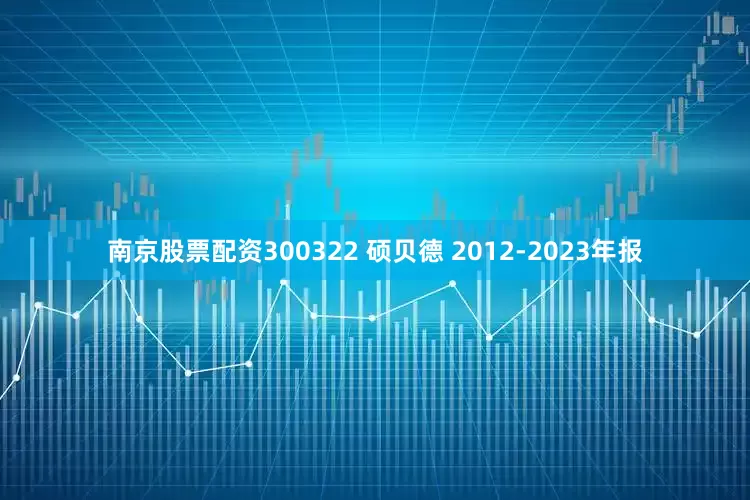 南京股票配资300322 硕贝德 2012-2023年报