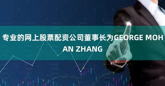 专业的网上股票配资公司董事长为GEORGE MOHAN ZHANG