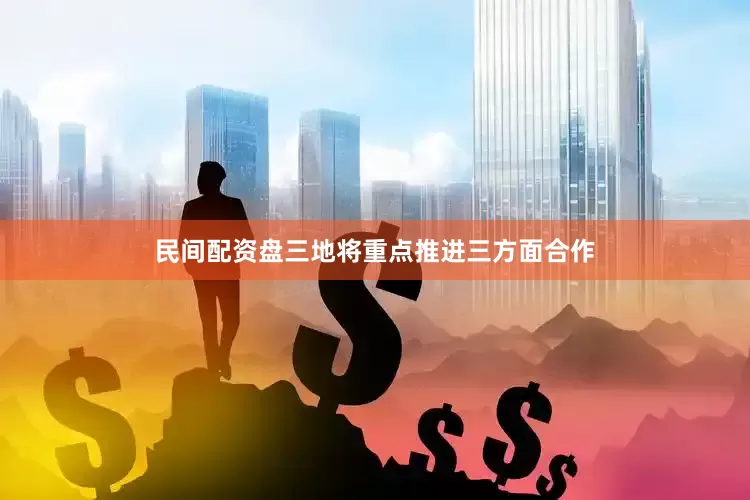 民间配资盘三地将重点推进三方面合作