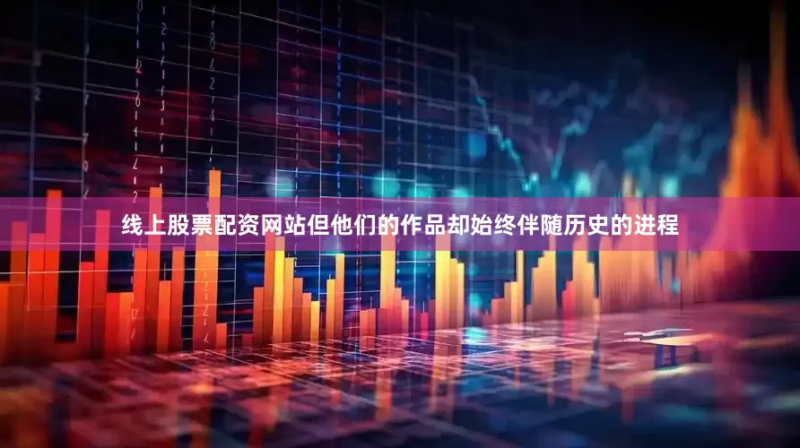 线上股票配资网站但他们的作品却始终伴随历史的进程