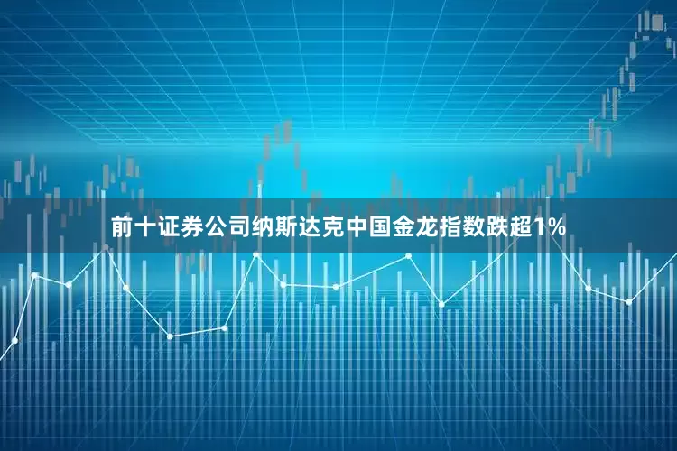 前十证券公司纳斯达克中国金龙指数跌超1%