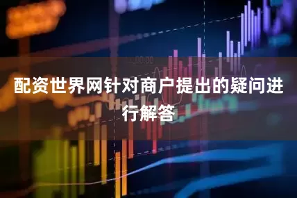 配资世界网针对商户提出的疑问进行解答