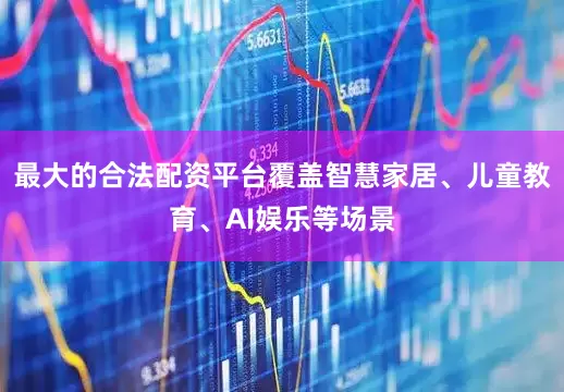 最大的合法配资平台覆盖智慧家居、儿童教育、AI娱乐等场景
